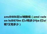 amd860k玩lol幀數(shù)低（amd radeon hd8670m 打cf有多少fps 打lol呢?又有多少）