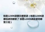 鐵路12306退票在哪里退（鐵路12306退票錢退到哪里了 鐵路12306退款退到哪里介紹）