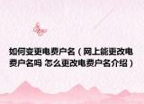 如何變更電費戶名（網(wǎng)上能更改電費戶名嗎 怎么更改電費戶名介紹）