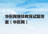 華醫(yī)網(wǎng)繼續(xù)教育試題答案（華醫(yī)網(wǎng)）