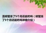 活螃蟹凍了5個月還能吃嗎（螃蟹凍了5個月還能吃嗎詳細介紹）