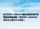 绱㈠凹WH-1000XM3鑰蟲満鎬庝箞榪炴帴鎵嬫満钃濈墮（索尼WH-1000XM3耳機(jī)怎么通過NFC連接）