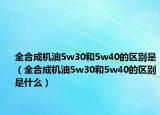 全合成機油5w30和5w40的區(qū)別是（全合成機油5w30和5w40的區(qū)別是什么）