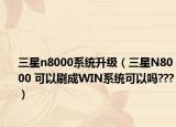 三星n8000系統(tǒng)升級(jí)（三星N8000 可以刷成WIN系統(tǒng)可以嗎???）