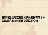 補(bǔ)腎吃黑豆黑芝麻黑米多長(zhǎng)時(shí)間有效（補(bǔ)腎吃黑芝麻多長(zhǎng)時(shí)間見(jiàn)效詳細(xì)介紹）