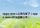 oppo reno z上市幾年了（oppo reno z什么時(shí)候上市）