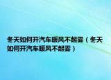 冬天如何開汽車暖風(fēng)不起霧（冬天如何開汽車暖風(fēng)不起霧）