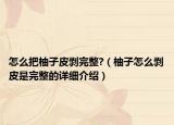 怎么把柚子皮剝完整?（柚子怎么剝皮是完整的詳細介紹）