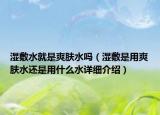 濕敷水就是爽膚水嗎（濕敷是用爽膚水還是用什么水詳細(xì)介紹）