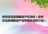 房貸還完后領(lǐng)取房產(chǎn)證流程（房貸還完后領(lǐng)取房產(chǎn)證有哪些流程介紹）