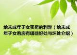 給未成年子女買房的利弊（給未成年子女購房有哪些好處與壞處介紹）