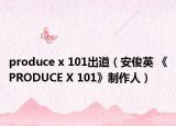 produce x 101出道（安俊英 《PRODUCE X 101》制作人）