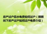 房產(chǎn)過戶后水電費(fèi)如何過戶（弱弱問下房產(chǎn)過戶如何過戶電費(fèi)介紹）