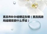 宜昌市補(bǔ)辦結(jié)婚證在哪（宜昌民政局結(jié)婚需要什么手續(xù)）