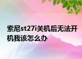 索尼st27i關機后無法開機我該怎么辦