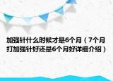 加強(qiáng)針什么時(shí)候才是6個(gè)月（7個(gè)月打加強(qiáng)針好還是6個(gè)月好詳細(xì)介紹）