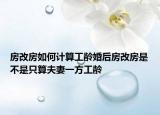 房改房如何計算工齡婚后房改房是不是只算夫妻一方工齡