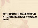 為什么我的聯(lián)想V450筆記本的攝像頭打不開(kāi)之前還好好的突然就不行了我用的是XP系統(tǒng)