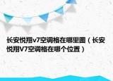 長安悅翔v7空調(diào)格在哪里圖（長安悅翔V7空調(diào)格在哪個位置）