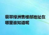 翡翠綠洲售樓部地址在哪里誰知道呢