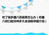 吃了很多臘八蒜很臭怎么辦（吃臘八蒜口腔異味多久會消除詳細介紹）