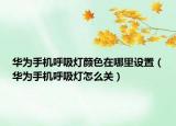 華為手機(jī)呼吸燈顏色在哪里設(shè)置（華為手機(jī)呼吸燈怎么關(guān)）