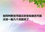 如何判斷貨幣回遷房誰知道貨幣回遷房一般幾個(gè)月就到了