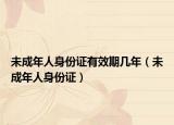 未成年人身份證有效期幾年（未成年人身份證）