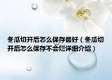 冬瓜切開(kāi)后怎么保存最好（冬瓜切開(kāi)后怎么保存不會(huì)爛詳細(xì)介紹）