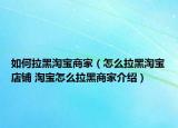 如何拉黑淘寶商家（怎么拉黑淘寶店鋪 淘寶怎么拉黑商家介紹）