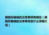 戴隱形眼鏡的注意事項有哪些（戴隱形眼鏡的注意事項是什么詳細介紹）