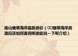 南山翡翠海岸最新房?jī)r(jià)（??翡翠海岸房源應(yīng)該如何查詢呢誰(shuí)能說(shuō)一下呢介紹）