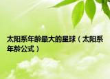 太陽系年齡最大的星球（太陽系年齡公式）