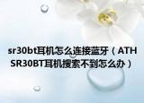 sr30bt耳機(jī)怎么連接藍(lán)牙（ATH SR30BT耳機(jī)搜索不到怎么辦）