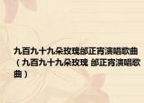 九百九十九朵玫瑰邰正宵演唱歌曲（九百九十九朵玫瑰 邰正宵演唱歌曲）