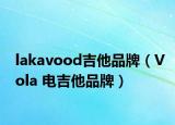 lakavood吉他品牌（Vola 電吉他品牌）