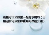 山楂可以和蜂蜜一起泡水喝嗎（山楂泡水可以加蜂蜜喝嗎詳細介紹）