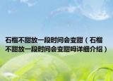 石榴不甜放一段時間會變甜（石榴不甜放一段時間會變甜嗎詳細介紹）