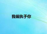 我偏執(zhí)于你