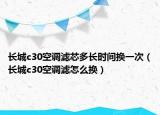 長城c30空調(diào)濾芯多長時間換一次（長城c30空調(diào)濾怎么換）