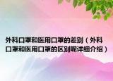 外科口罩和醫(yī)用口罩的差別（外科口罩和醫(yī)用口罩的區(qū)別呢詳細(xì)介紹）
