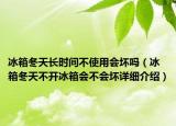 冰箱冬天長時間不使用會壞嗎（冰箱冬天不開冰箱會不會壞詳細介紹）