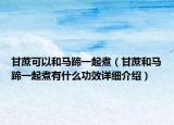 甘蔗可以和馬蹄一起煮（甘蔗和馬蹄一起煮有什么功效詳細(xì)介紹）