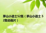茅山小道士52集（茅山小道士 52集動畫片）