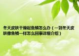 冬天皮膚干燥起魚鱗怎么辦（一到冬天皮膚像魚鱗一樣怎么回事詳細介紹）