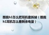 酷我h1怎么把耳機(jī)套拆掉（酷我h1耳機(jī)怎么看剩余電量）