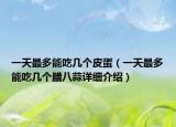 一天最多能吃幾個皮蛋（一天最多能吃幾個臘八蒜詳細介紹）
