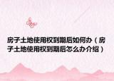 房子土地使用權(quán)到期后如何辦（房子土地使用權(quán)到期后怎么辦介紹）