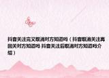 抖音關(guān)注完又取消對(duì)方知道嗎（抖音取消關(guān)注再回關(guān)對(duì)方知道嗎 抖音關(guān)注后取消對(duì)方知道嗎介紹）