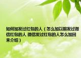 如何加發(fā)過紅包的人（怎么加以前發(fā)過微信紅包的人 微信發(fā)過紅包的人怎么加回來介紹）